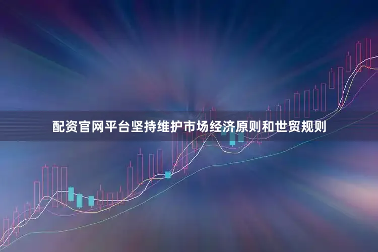 配资官网平台坚持维护市场经济原则和世贸规则