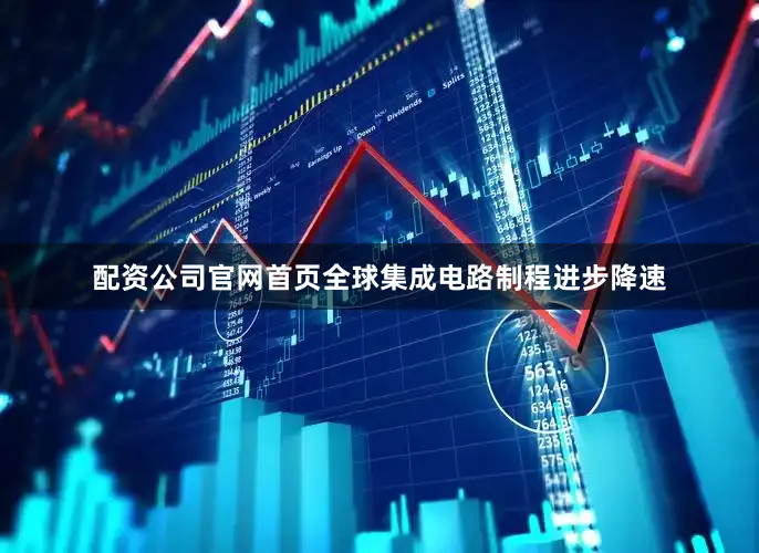 配资公司官网首页全球集成电路制程进步降速