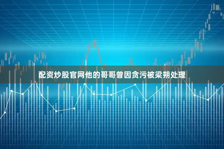 配资炒股官网他的哥哥曾因贪污被梁朔处理
