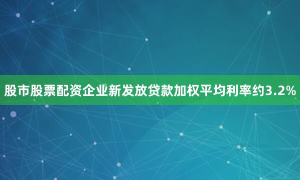 股市股票配资企业新发放贷款加权平均利率约3.2%