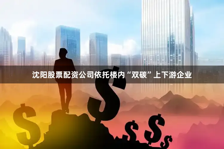 沈阳股票配资公司依托楼内“双碳”上下游企业