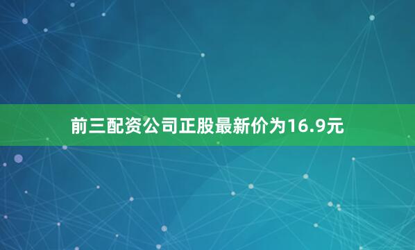 前三配资公司正股最新价为16.9元