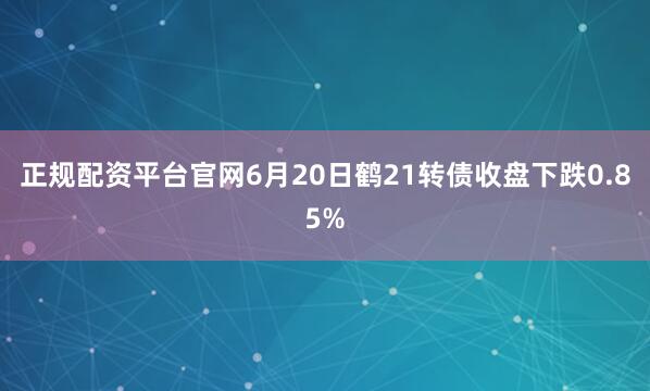 正规配资平台官网6月20日鹤21转债收盘下跌0.85%