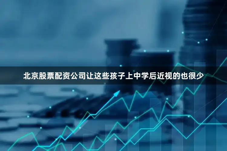 北京股票配资公司让这些孩子上中学后近视的也很少