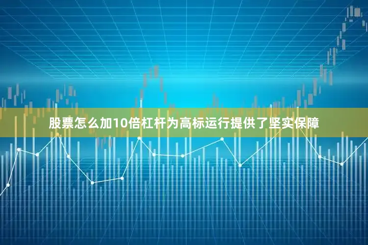 股票怎么加10倍杠杆为高标运行提供了坚实保障