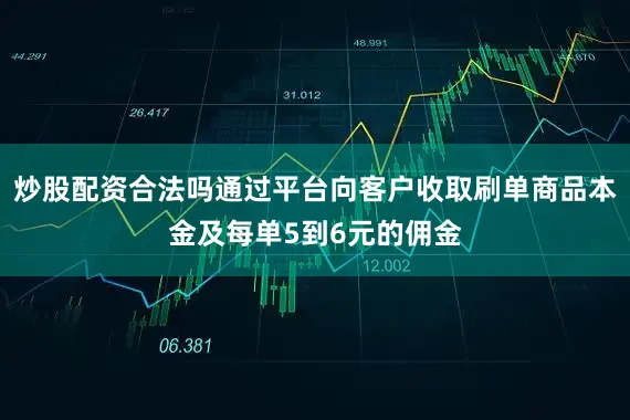 炒股配资合法吗通过平台向客户收取刷单商品本金及每单5到6元的佣金