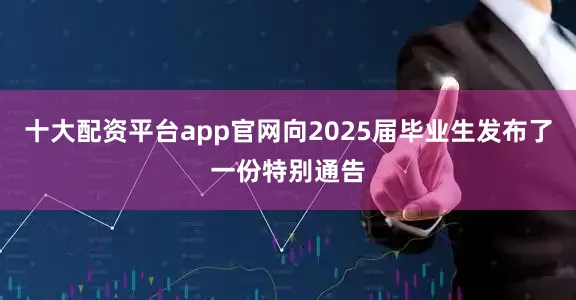 十大配资平台app官网向2025届毕业生发布了一份特别通告