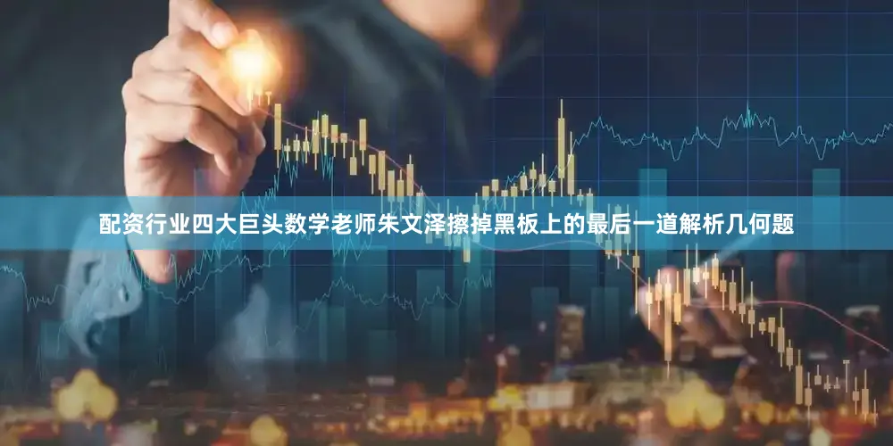 配资行业四大巨头数学老师朱文泽擦掉黑板上的最后一道解析几何题