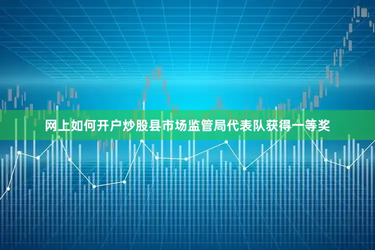 网上如何开户炒股县市场监管局代表队获得一等奖