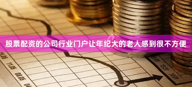 股票配资的公司行业门户让年纪大的老人感到很不方便