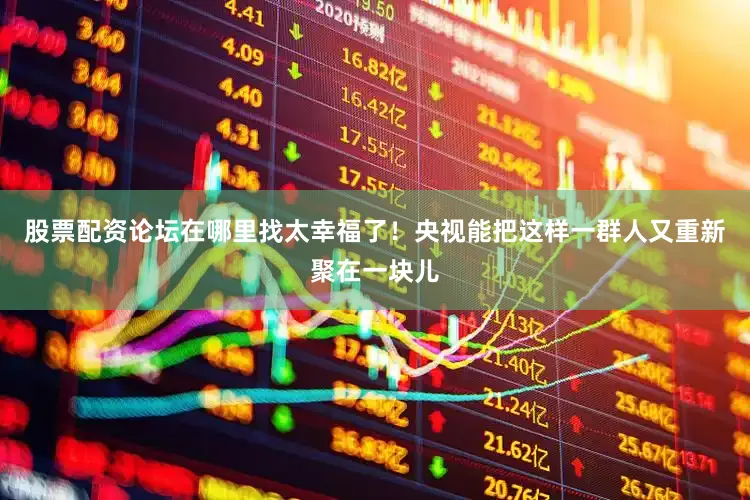 股票配资论坛在哪里找太幸福了！央视能把这样一群人又重新聚在一块儿