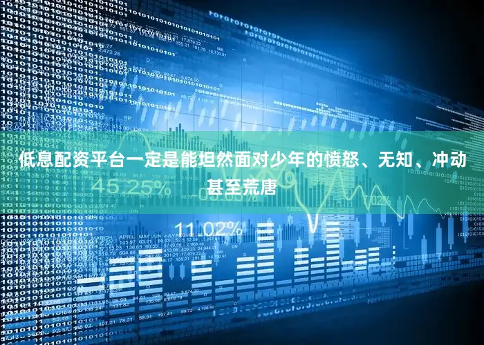 低息配资平台一定是能坦然面对少年的愤怒、无知、冲动甚至荒唐