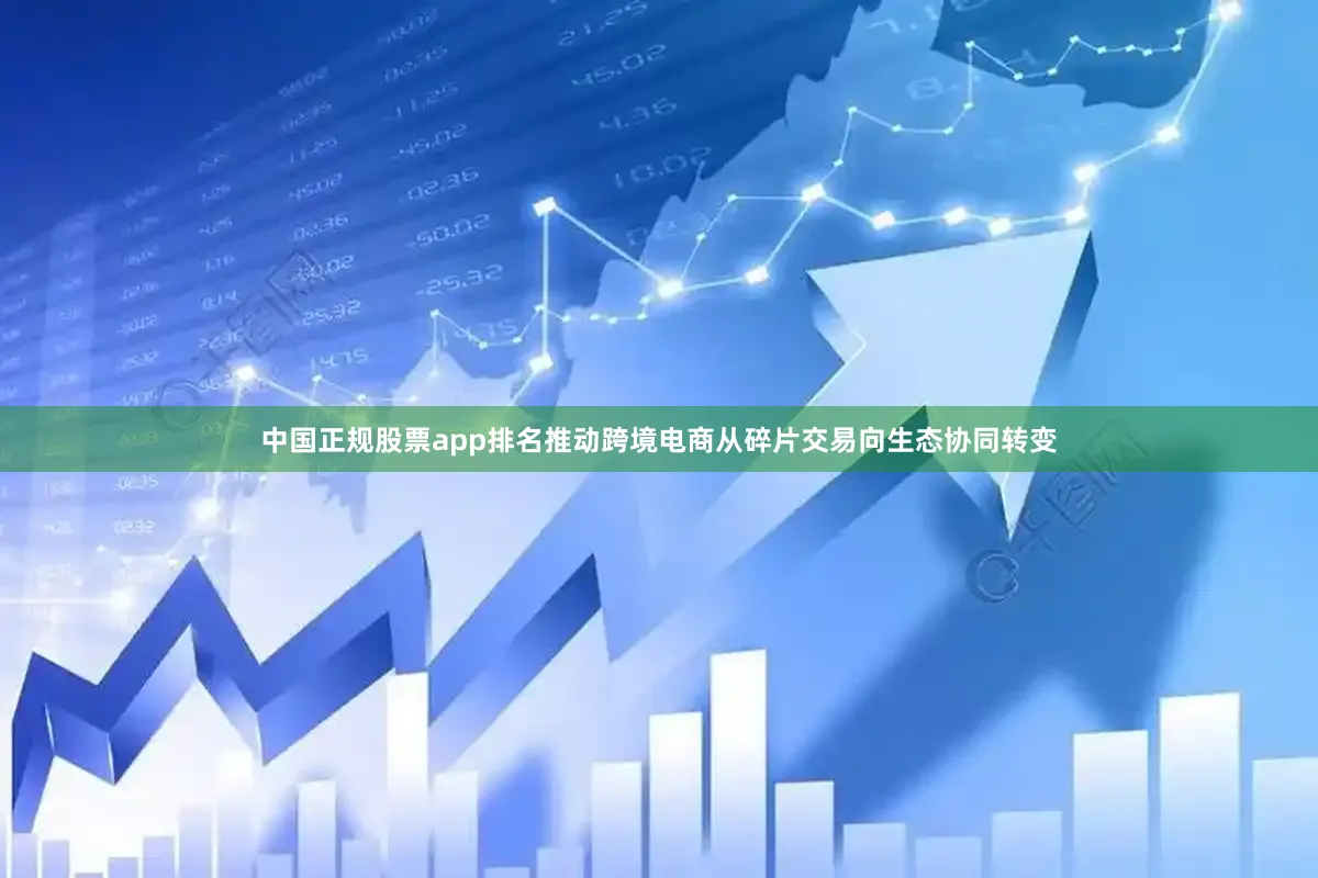 中国正规股票app排名推动跨境电商从碎片交易向生态协同转变