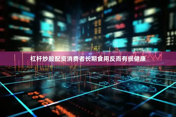 杠杆炒股配资消费者长期食用反而有损健康