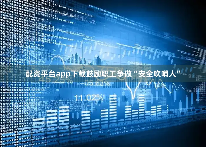 配资平台app下载鼓励职工争做“安全吹哨人”