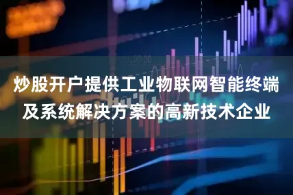 炒股开户提供工业物联网智能终端及系统解决方案的高新技术企业