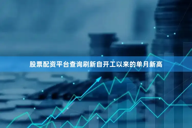 股票配资平台查询刷新自开工以来的单月新高