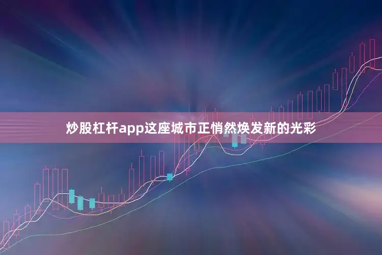 炒股杠杆app这座城市正悄然焕发新的光彩