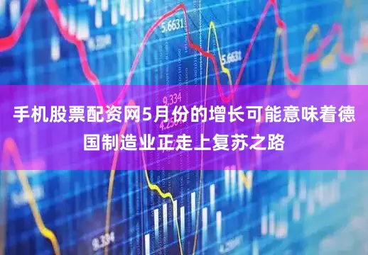 手机股票配资网5月份的增长可能意味着德国制造业正走上复苏之路