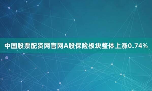 中国股票配资网官网A股保险板块整体上涨0.74%