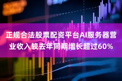 正规合法股票配资平台AI服务器营业收入较去年同期增长超过60%