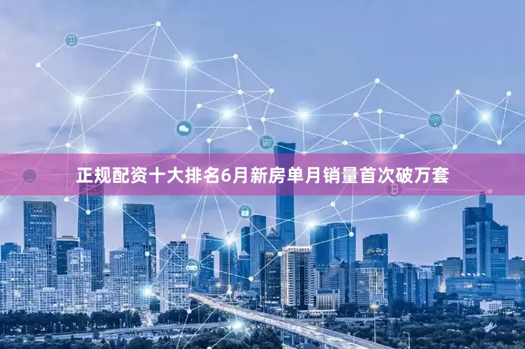正规配资十大排名6月新房单月销量首次破万套