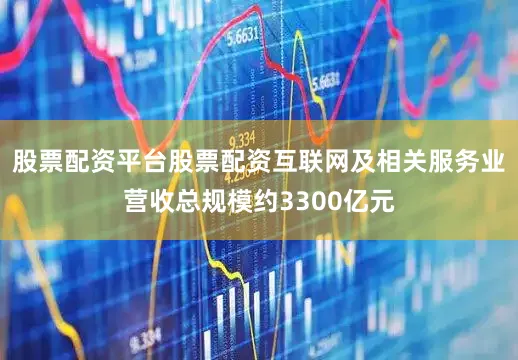 股票配资平台股票配资互联网及相关服务业营收总规模约3300亿元