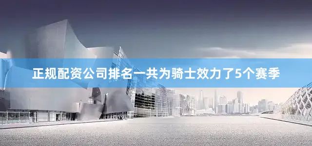 正规配资公司排名一共为骑士效力了5个赛季