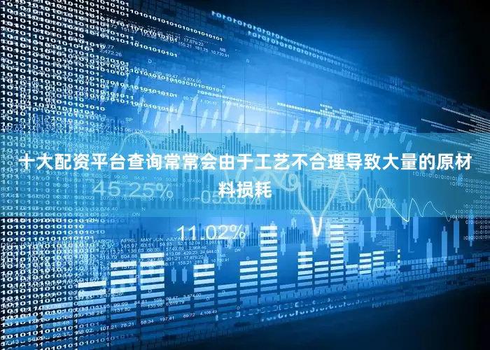 十大配资平台查询常常会由于工艺不合理导致大量的原材料损耗