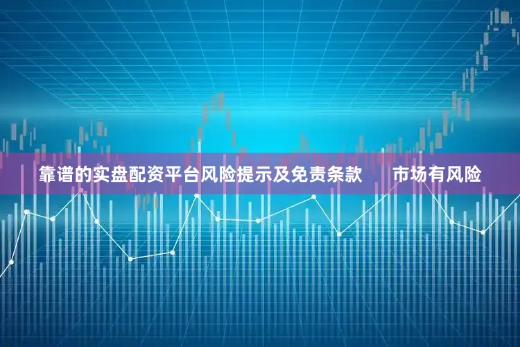 靠谱的实盘配资平台风险提示及免责条款      市场有风险