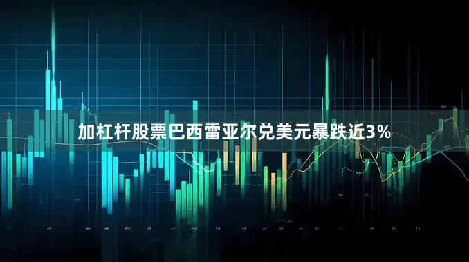 加杠杆股票巴西雷亚尔兑美元暴跌近3%
