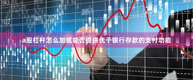 a股杠杆怎么加或能否提供优于银行存款的支付功能
