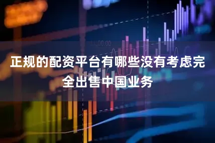 正规的配资平台有哪些没有考虑完全出售中国业务