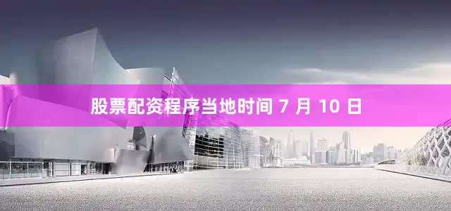 股票配资程序当地时间 7 月 10 日
