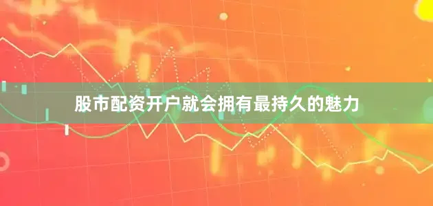 股市配资开户就会拥有最持久的魅力