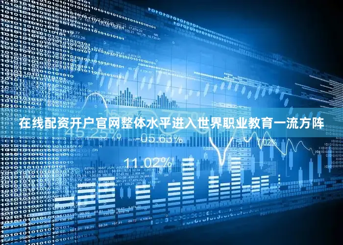 在线配资开户官网整体水平进入世界职业教育一流方阵