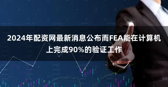 2024年配资网最新消息公布而FEA能在计算机上完成90%的验证工作