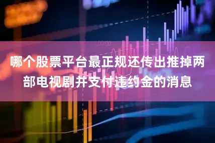 哪个股票平台最正规还传出推掉两部电视剧并支付违约金的消息