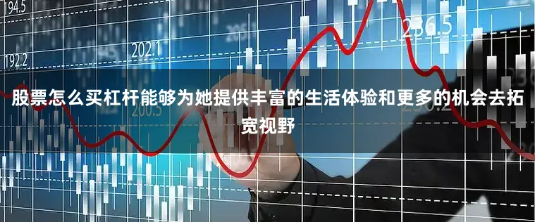 股票怎么买杠杆能够为她提供丰富的生活体验和更多的机会去拓宽视野