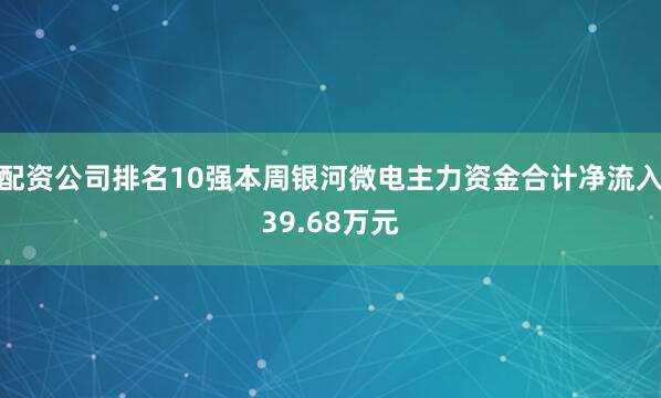 配资公司排名10强本周银河微电主力资金合计净流入39.68万元