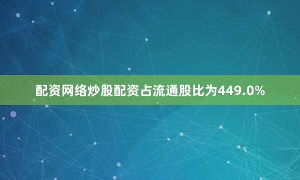 配资网络炒股配资占流通股比为449.0%