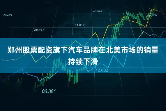 郑州股票配资旗下汽车品牌在北美市场的销量持续下滑