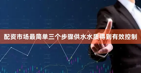 配资市场最简单三个步骤供水水质得到有效控制