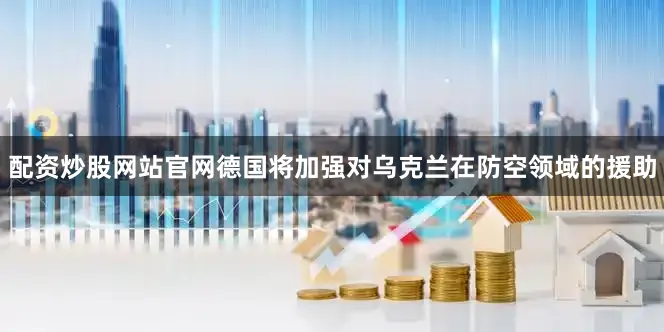配资炒股网站官网德国将加强对乌克兰在防空领域的援助