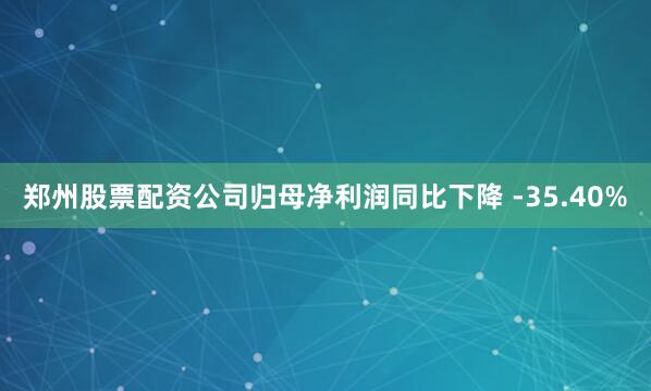 郑州股票配资公司归母净利润同比下降 -35.40%
