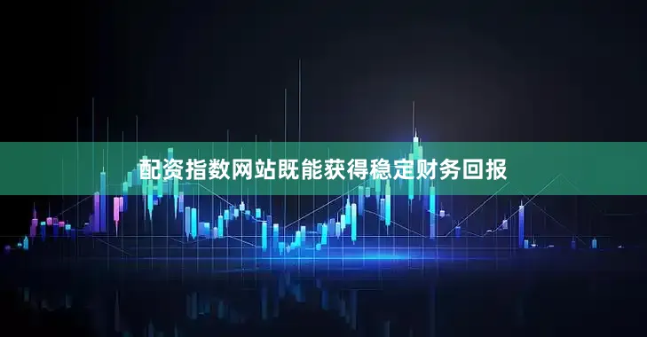 配资指数网站既能获得稳定财务回报