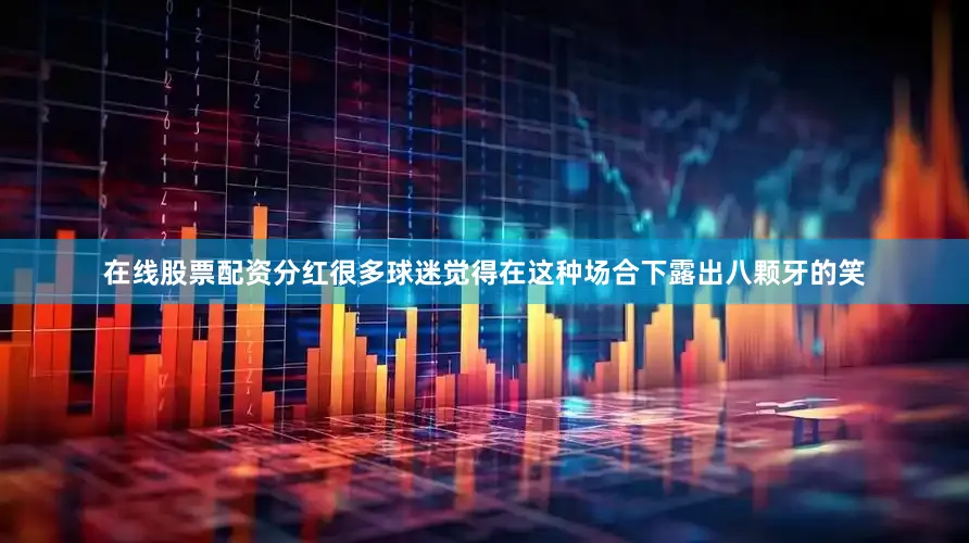 在线股票配资分红很多球迷觉得在这种场合下露出八颗牙的笑