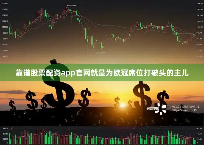 靠谱股票配资app官网就是为欧冠席位打破头的主儿