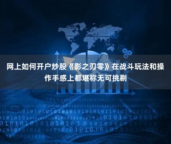 网上如何开户炒股《影之刃零》在战斗玩法和操作手感上都堪称无可挑剔