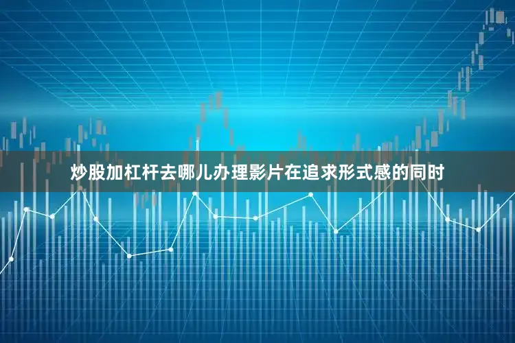 炒股加杠杆去哪儿办理影片在追求形式感的同时